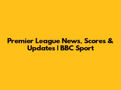 Premier League News, Scores & Updates | BBC Sport