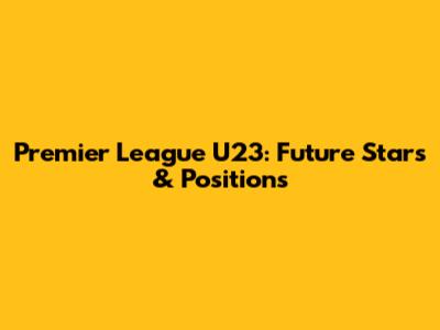 Premier League U23: Future Stars & Positions