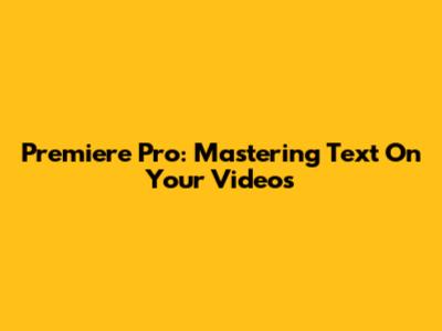 Premiere Pro: Mastering Text On Your Videos