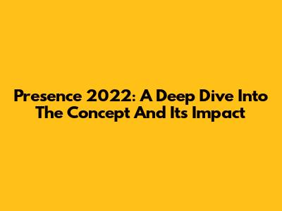 Presence 2022: A Deep Dive Into The Concept And Its Impact