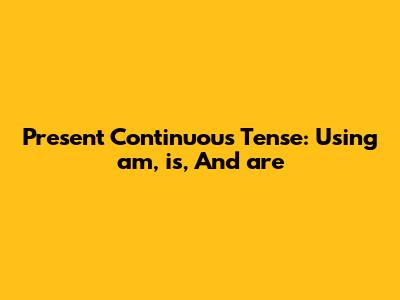 Present Continuous Tense: Using 'am,' 'is,' And 'are'