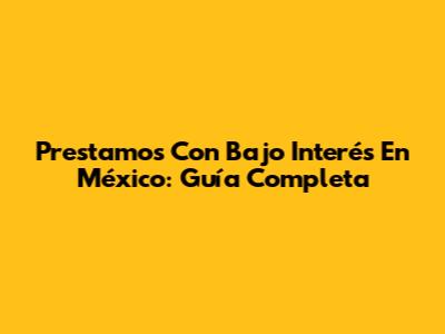 Prestamos Con Bajo Interés En México: Guía Completa