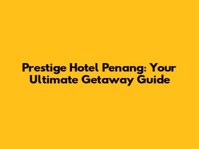 Prestige Hotel Penang: Your Ultimate Getaway Guide