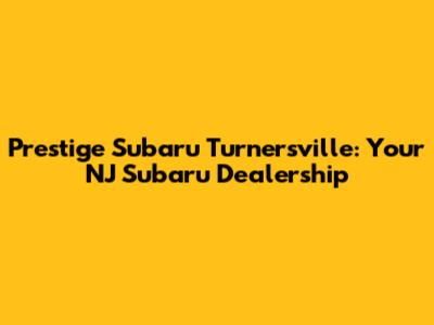 Prestige Subaru Turnersville: Your NJ Subaru Dealership