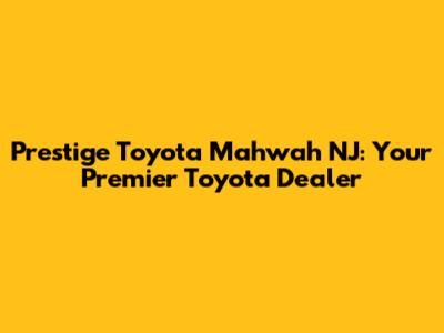 Prestige Toyota Mahwah NJ: Your Premier Toyota Dealer