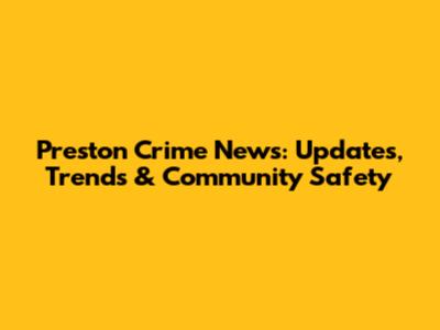 Preston Crime News: Updates, Trends & Community Safety