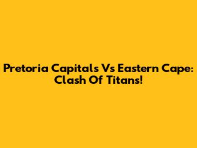 Pretoria Capitals Vs Eastern Cape: Clash Of Titans!
