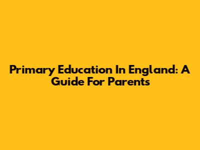 Primary Education In England: A Guide For Parents