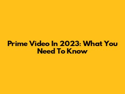 Prime Video In 2023: What You Need To Know