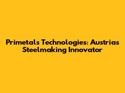 Primetals Technologies: Austria's Steelmaking Innovator