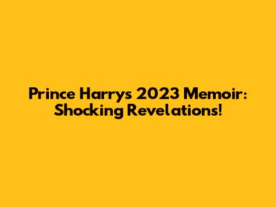 Prince Harry's 2023 Memoir: Shocking Revelations!