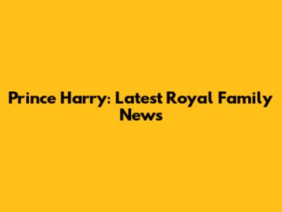 Prince Harry: Latest Royal Family News