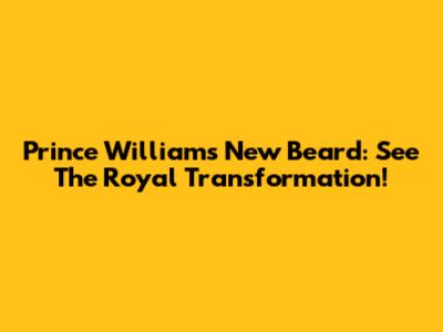 Prince William's New Beard: See The Royal Transformation!
