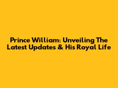 Prince William: Unveiling The Latest Updates & His Royal Life