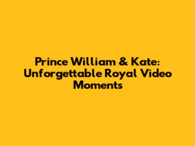 Prince William & Kate: Unforgettable Royal Video Moments