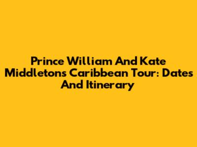 Prince William And Kate Middleton's Caribbean Tour: Dates And Itinerary