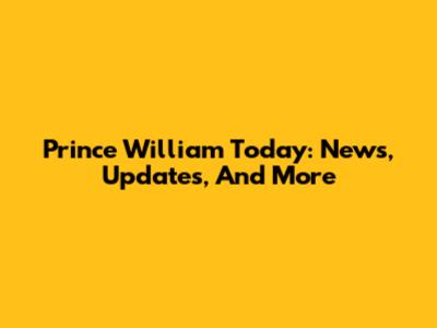 Prince William Today: News, Updates, And More
