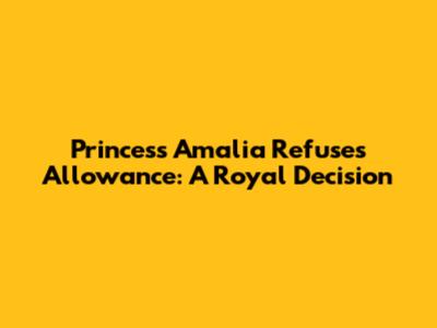 Princess Amalia Refuses Allowance: A Royal Decision