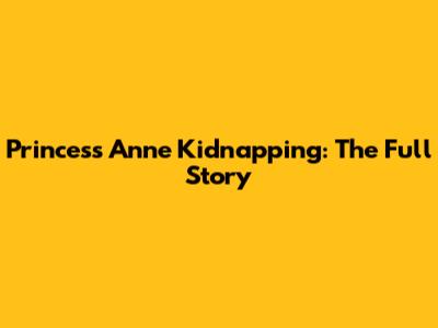 Princess Anne Kidnapping: The Full Story