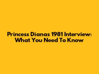 Princess Diana's 1981 Interview: What You Need To Know