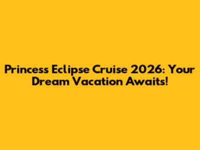 Princess Eclipse Cruise 2026: Your Dream Vacation Awaits!
