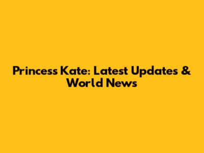 Princess Kate: Latest Updates & World News