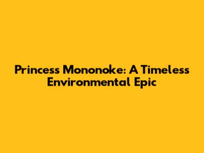 Princess Mononoke: A Timeless Environmental Epic