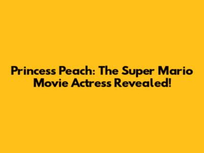 Princess Peach: The Super Mario Movie Actress Revealed!