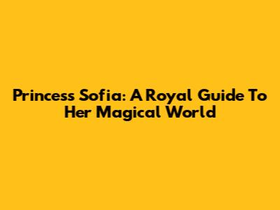Princess Sofia: A Royal Guide To Her Magical World