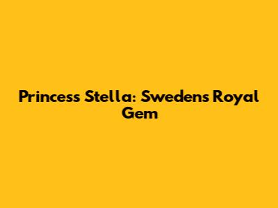 Princess Stella: Sweden's Royal Gem