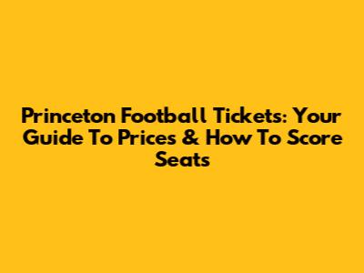 Princeton Football Tickets: Your Guide To Prices & How To Score Seats