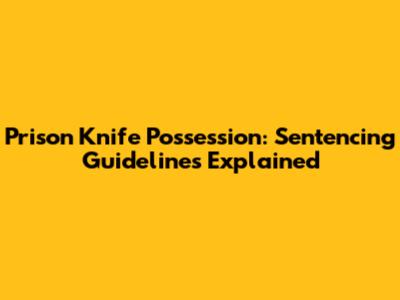 Prison Knife Possession: Sentencing Guidelines Explained
