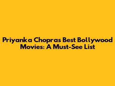 Priyanka Chopra's Best Bollywood Movies: A Must-See List