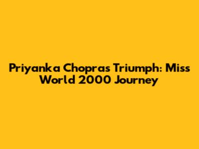 Priyanka Chopra's Triumph: Miss World 2000 Journey