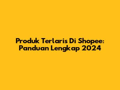 Produk Terlaris Di Shopee: Panduan Lengkap 2024