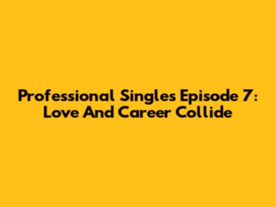 Professional Singles Episode 7: Love And Career Collide