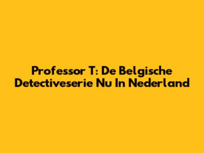 Professor T: De Belgische Detectiveserie Nu In Nederland