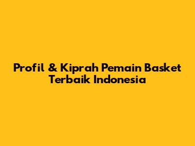 Profil & Kiprah Pemain Basket Terbaik Indonesia