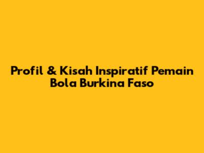 Profil & Kisah Inspiratif Pemain Bola Burkina Faso