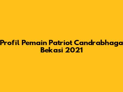 Profil Pemain Patriot Candrabhaga Bekasi 2021