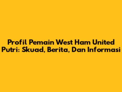 Profil Pemain West Ham United Putri: Skuad, Berita, Dan Informasi