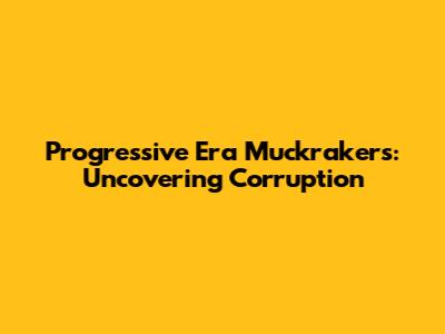 Progressive Era Muckrakers: Uncovering Corruption