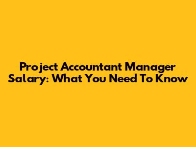 Project Accountant Manager Salary: What You Need To Know