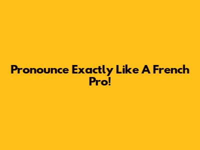 Pronounce 'Exactly' Like A French Pro!