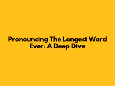 Pronouncing The Longest Word Ever: A Deep Dive