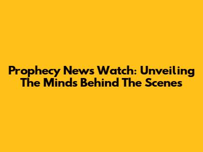 Prophecy News Watch: Unveiling The Minds Behind The Scenes