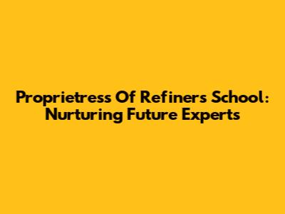 Proprietress Of Refiners School: Nurturing Future Experts