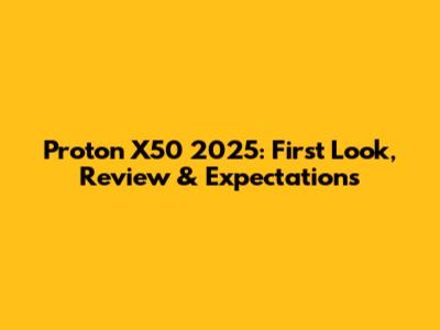 Proton X50 2025: First Look, Review & Expectations