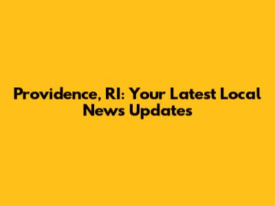 Providence, RI: Your Latest Local News Updates