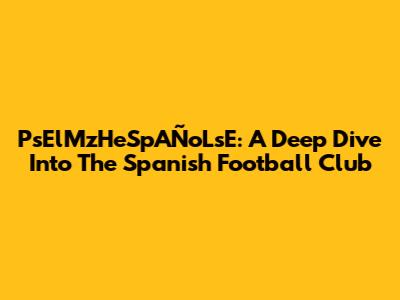 PsElMzHeSpAÑoLsE: A Deep Dive Into The Spanish Football Club